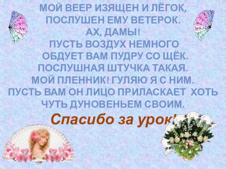 Мой веер изящен и лёгок,  послушен ему ветерок.  Ах, дамы!