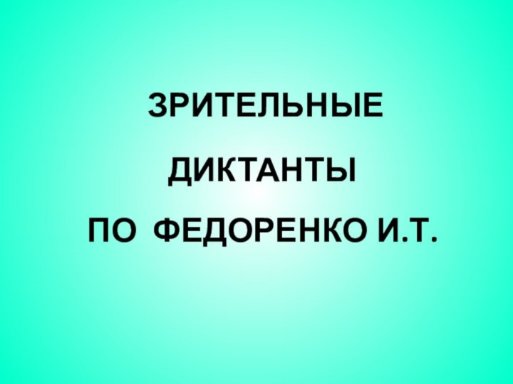 ЗРИТЕЛЬНЫЕ 	ДИКТАНТЫ  ПО ФЕДОРЕНКО И.Т.