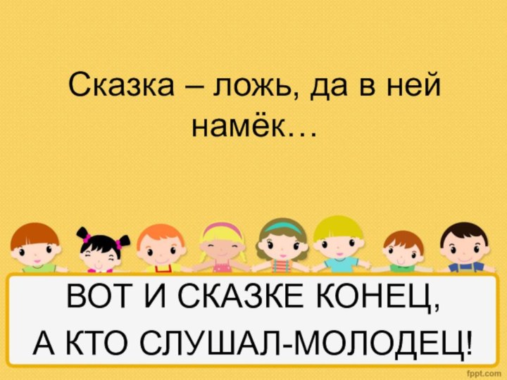 Сказка – ложь, да в ней намёк… ВОТ И СКАЗКЕ КОНЕЦ,А КТО СЛУШАЛ-МОЛОДЕЦ!