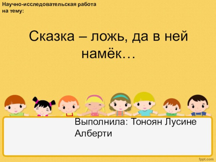 Сказка – ложь, да в ней намёк… Выполнила: Тоноян Лусине АлбертиНаучно-исследовательская работана тему: