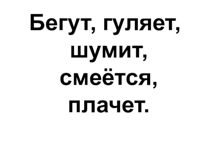 Бегут, гуляет, шумит, смеётся, плачет.