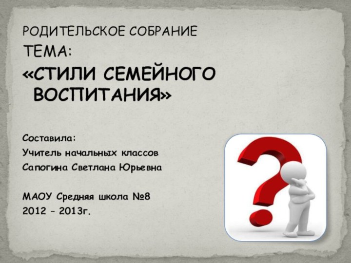 РОДИТЕЛЬСКОЕ СОБРАНИЕТЕМА: «СТИЛИ СЕМЕЙНОГО ВОСПИТАНИЯ»Составила:Учитель начальных классовСапогина Светлана ЮрьевнаМАОУ Средняя школа №82012 – 2013г.