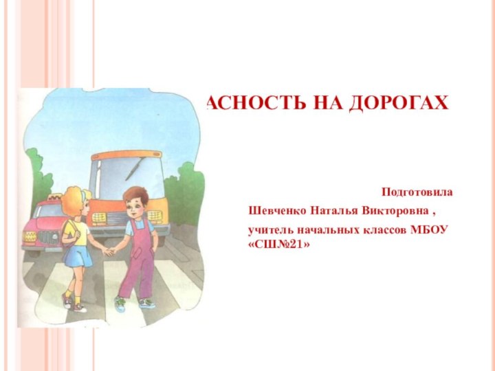 БЕЗОПАСНОСТЬ НА ДОРОГАХПодготовила Шевченко Наталья Викторовна , учитель начальных классов МБОУ «СШ№21»