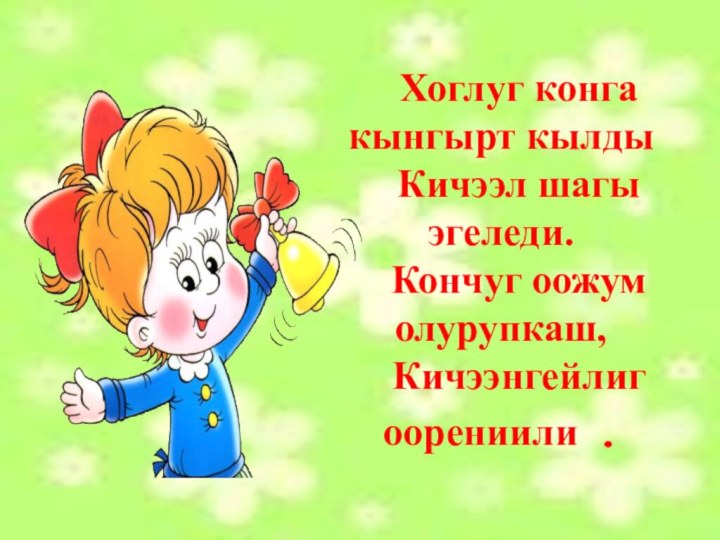 Хоглуг конга кынгырт кылды Кичээл шагы эгеледи.Кончуг оожум олурупкаш,Кичээнгейлиг оорениили .