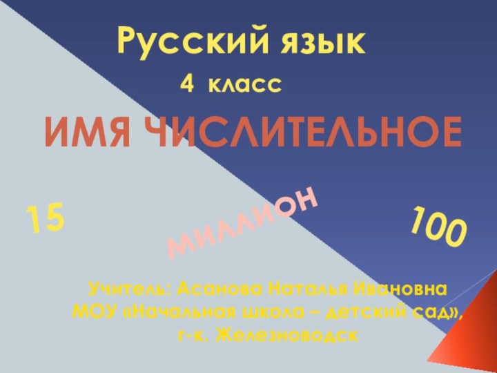 Русский язык4 классИМЯ ЧИСЛИТЕЛЬНОЕУчитель: Асанова Наталья ИвановнаМОУ «Начальная школа – детский сад», г-к. Железноводск15100миллион