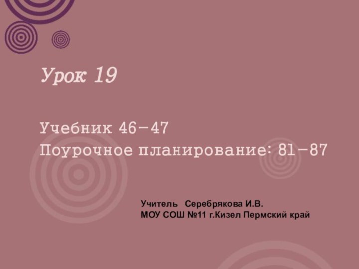 Урок 19Учебник 46-47Поурочное планирование: 81-87Учитель  Серебрякова И.В.МОУ СОШ №11 г.Кизел Пермский край