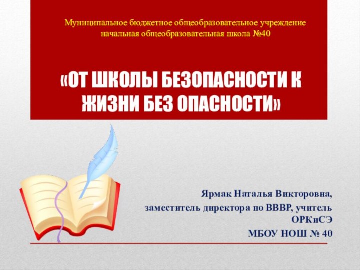 «ОТ ШКОЛЫ БЕЗОПАСНОСТИ К ЖИЗНИ БЕЗ ОПАСНОСТИ»Ярмак Наталья Викторовна, заместитель директора