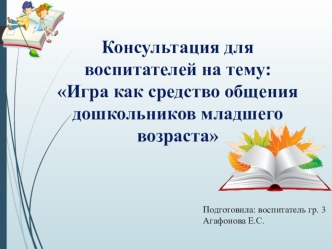 Консультация для воспитателей : Игра как средство общения дошкольников младшего возраста методическая разработка (младшая группа)