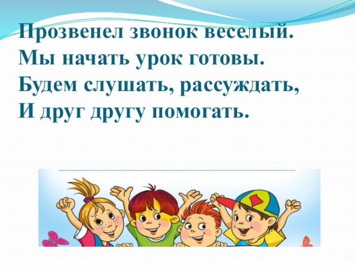 Прозвенел звонок веселый. Мы начать урок готовы. Будем слушать, рассуждать,