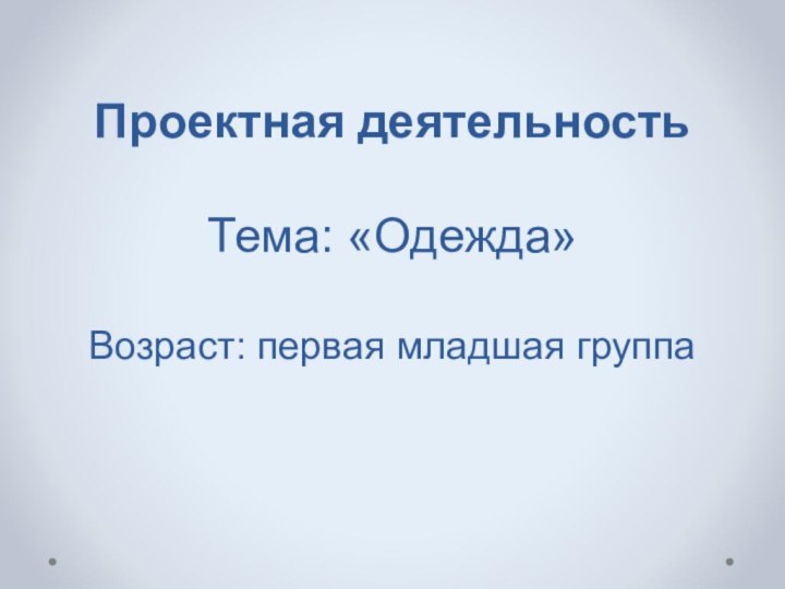 Проектная деятельность  Тема: «Одежда»  Возраст: первая младшая группа