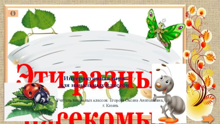 Эти разные насекомыеУчитель начальных классов: Егорова Оксана Анатольевна, г. КазаньИнтерактивная игра для начальных классов