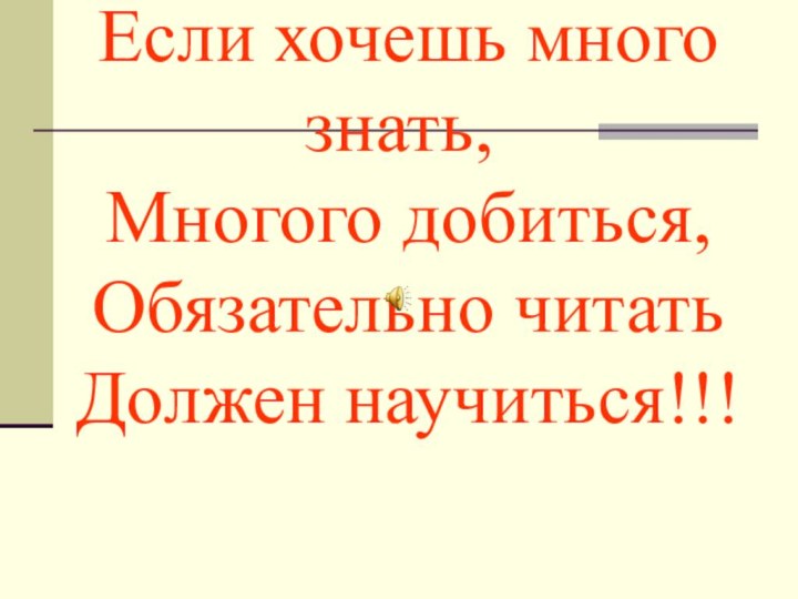 Если хочешь много знать,  Многого добиться,  Обязательно читать  Должен научиться!!!