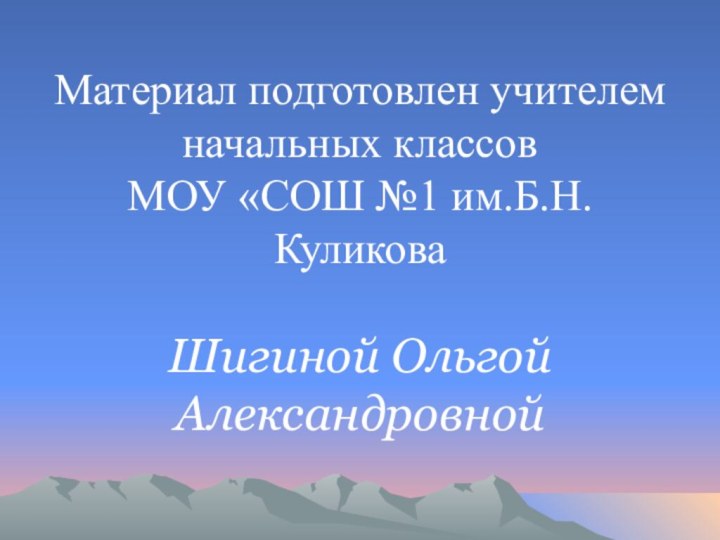 Материал подготовлен учителем начальных классов МОУ «СОШ №1 им.Б.Н.Куликова  Шигиной Ольгой Александровной