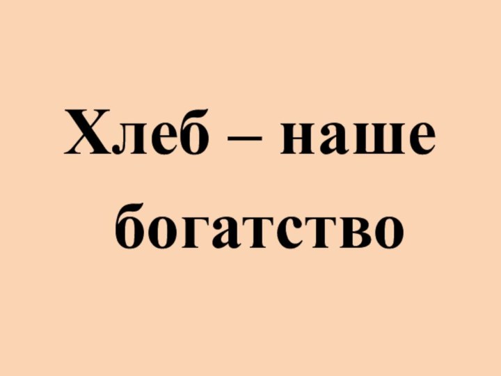 Хлеб – наше   богатство