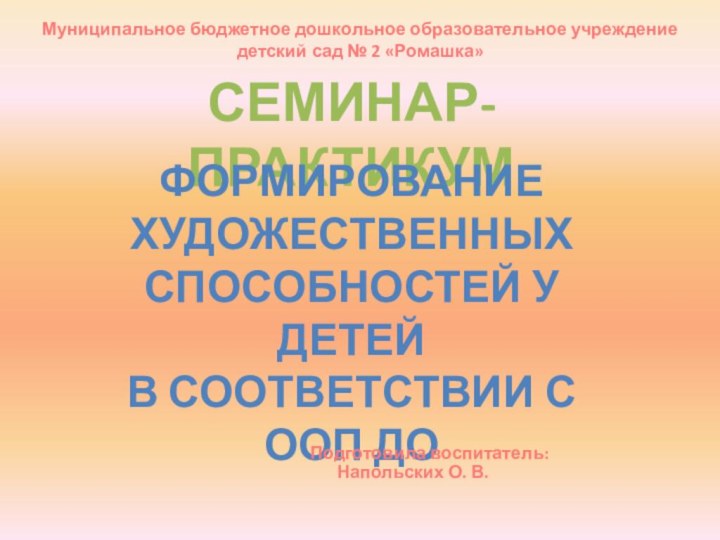 СЕМИНАР-ПРАКТИКУМФОРМИРОВАНИЕ ХУДОЖЕСТВЕННЫХСПОСОБНОСТЕЙ У ДЕТЕЙВ СООТВЕТСТВИИ С ООП ДОПодготовила воспитатель: Напольских О. В.Муниципальное