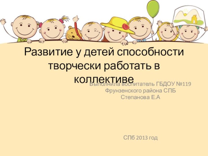 Развитие у детей способности творчески работать в коллективеВыполнила воспитатель ГБДОУ №119Фрунзенского района