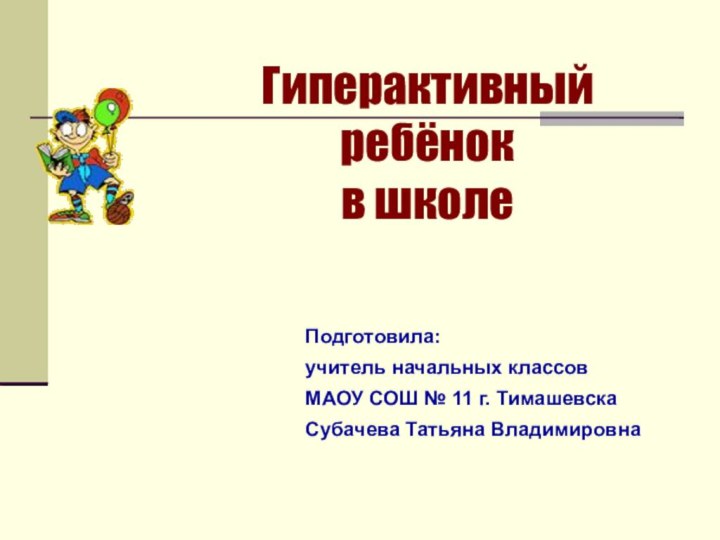 Подготовила: учитель начальных классов МАОУ СОШ № 11 г. ТимашевскаСубачева Татьяна ВладимировнаГиперактивный ребёнок в школе