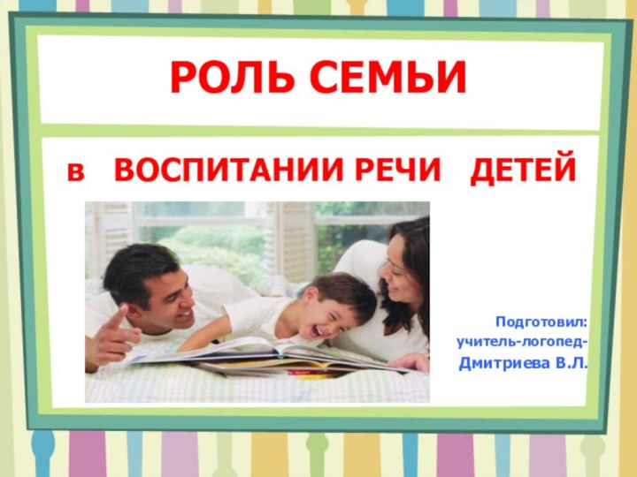 РОЛЬ СЕМЬИ в  ВОСПИТАНИИ РЕЧИ  ДЕТЕЙ    Подготовил:учитель-логопед- Дмитриева В.Л.