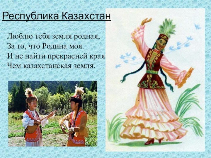 Люблю тебя земля родная,За то, что Родина моя.И не найти прекрасней краяЧем казахстанская земля.Республика Казахстан