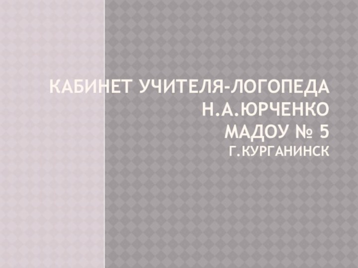 Кабинет учителя-логопеда Н.А.Юрченко МАДОУ № 5  г.Курганинск