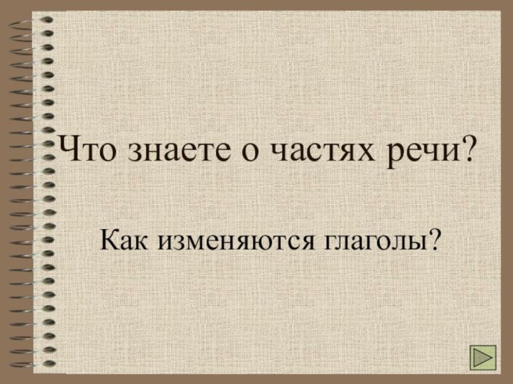 Что знаете о частях речи?Как изменяются глаголы?