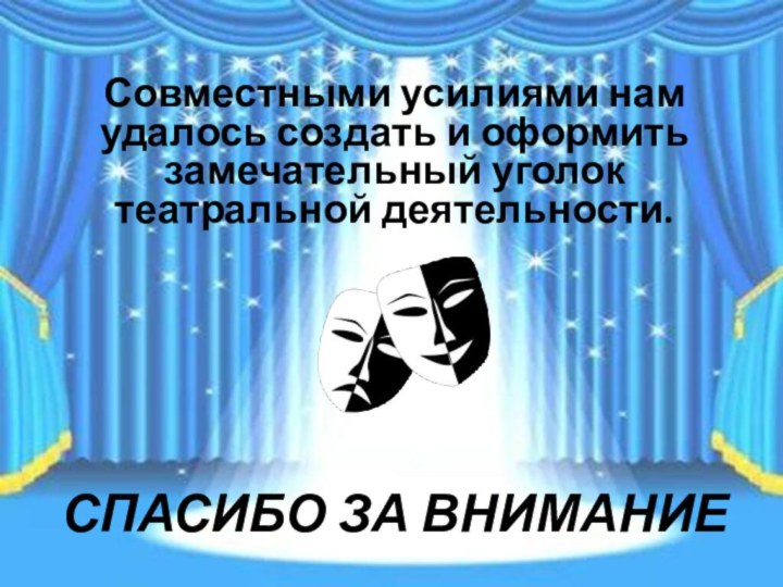 Совместными усилиями нам удалось создать и оформить замечательный уголок театральной деятельности.СПАСИБО ЗА ВНИМАНИЕ