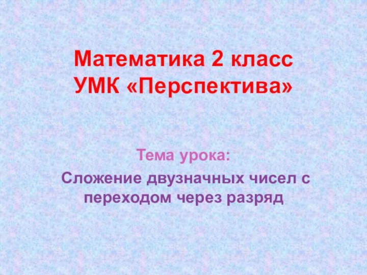 Математика 2 класс УМК «Перспектива»Тема урока: Сложение двузначных чисел с переходом через разряд