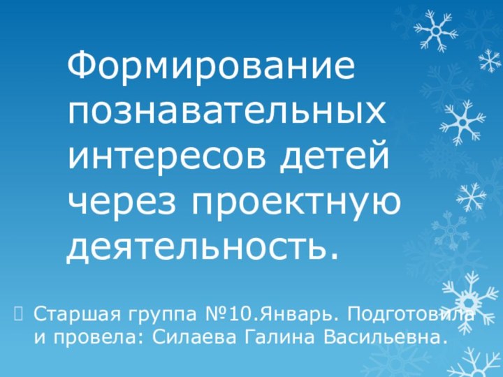 Формирование познавательных интересов детей через проектную деятельность.Старшая группа №10.Январь. Подготовила и провела: Силаева Галина Васильевна.