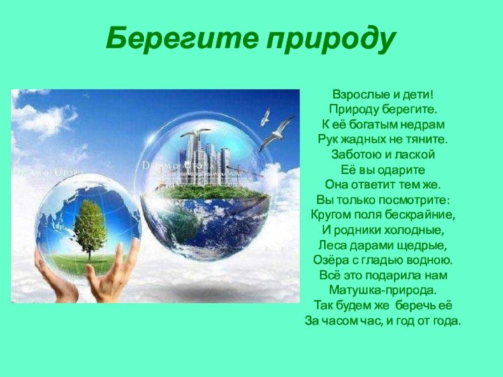 Берегите природуВзрослые и дети!Природу берегите.К её богатым недрамРук жадных не тяните.Заботою и