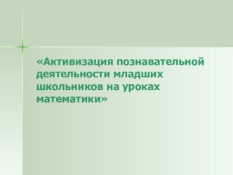 Активизация познавательной деятельности младших школьников на уроках математики. методическая разработка по математике (1, 2, 3, 4 класс)