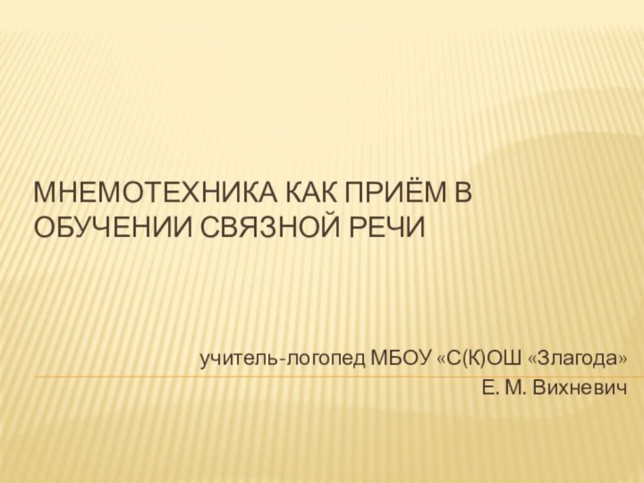 Мнемотехника как приём в обучении связной речи учитель-логопед МБОУ «С(К)ОШ «Злагода»Е. М. Вихневич