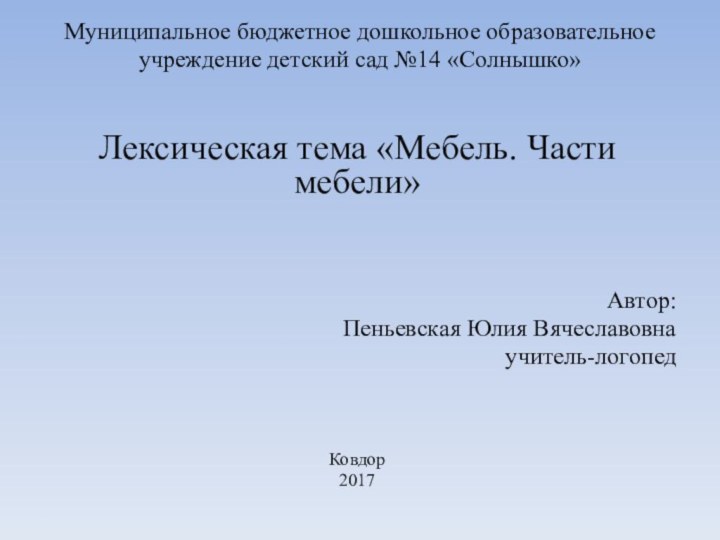 Муниципальное бюджетное дошкольное образовательное учреждение детский сад №14 «Солнышко»Лексическая тема «Мебель. Части мебели»Автор:Пеньевская Юлия Вячеславовнаучитель-логопедКовдор2017