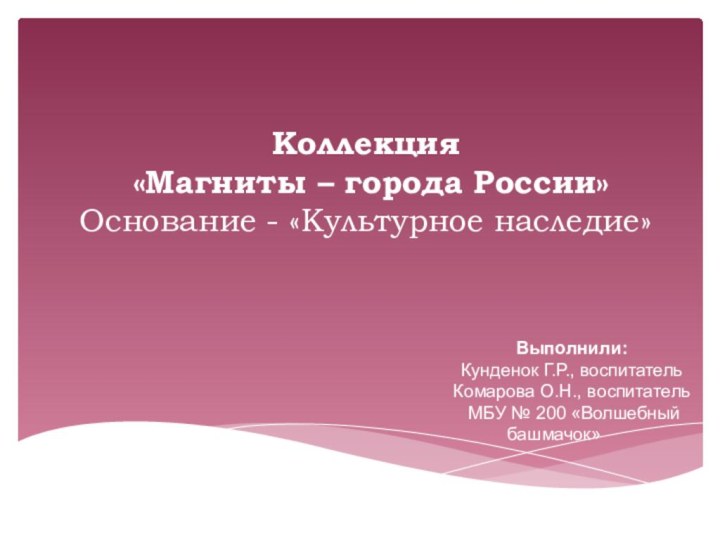 Коллекция  «Магниты – города России»  Основание - «Культурное наследие»Выполнили:Кунденок Г.Р.,