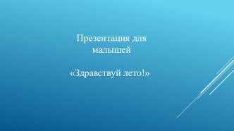 презентация для малышей Здравствуй лето презентация к уроку по окружающему миру (младшая группа)