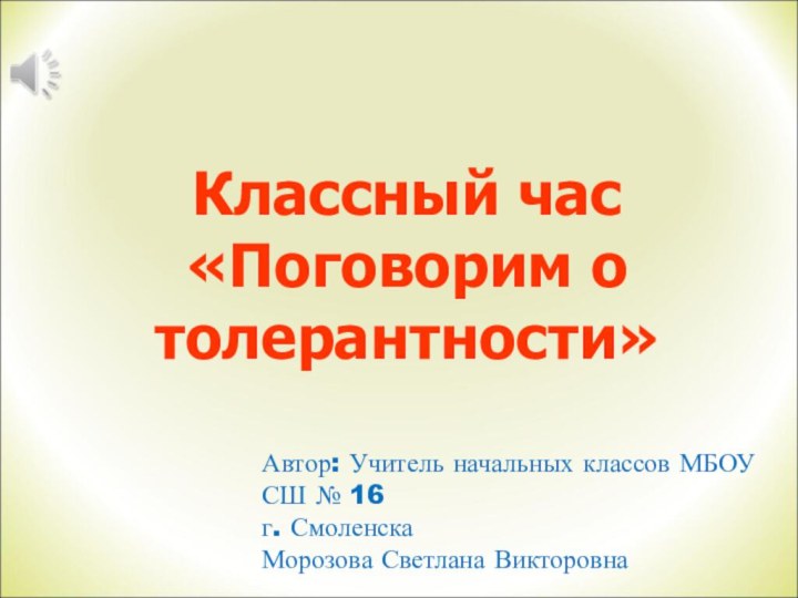 Классный час «Поговорим о толерантности»Автор: Учитель начальных классов МБОУ СШ № 16