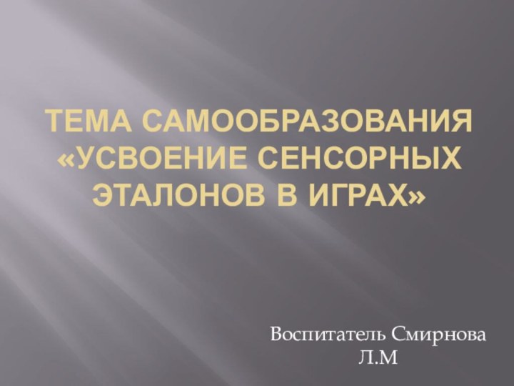 Тема самообразования  «Усвоение сенсорных эталонов в играх»Воспитатель Смирнова Л.М