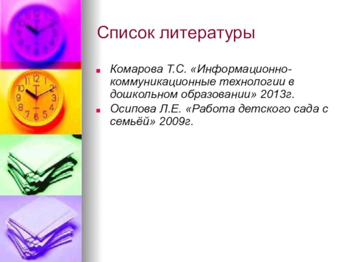 Список литературыКомарова Т.С. «Информационно-коммуникационные технологии в дошкольном образовании» 2013г.Осипова Л.Е. «Работа детского сада с семьёй» 2009г.