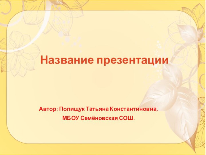 Название презентации Автор: Полищук Татьяна Константиновна,МБОУ Семёновская СОШ.