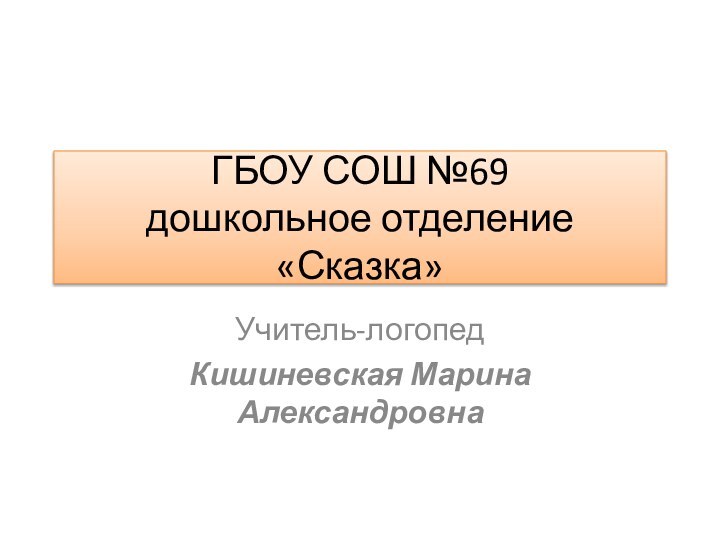 ГБОУ СОШ №69 дошкольное отделение «Сказка»Учитель-логопед Кишиневская Марина Александровна