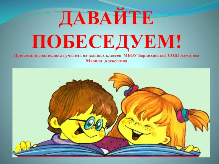 ДАВАЙТЕ ПОБЕСЕДУЕМ! Презентацию выполнила учитель начальных классов МБОУ Барвихинской СОШ Ахмедова Марина Алексеевна