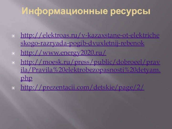 Информационные ресурсы  http://elektroas.ru/v-kazaxstane-ot-elektricheskogo-razryada-pogib-dvuxletnij-rebenokhttp://www.energy2020.ru/ http://moesk.ru/press/public/dobroeel/pravila/Pravila%20elektrobezopasnosti%20detyam.phphttp://prezentacii.com/detskie/page/2/