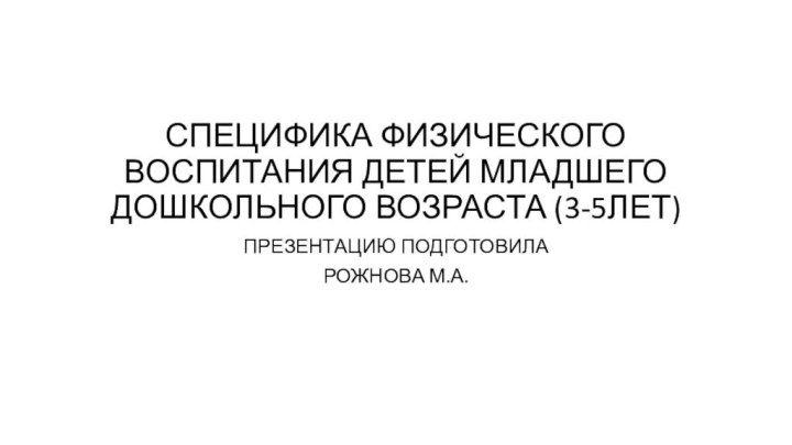 СПЕЦИФИКА ФИЗИЧЕСКОГО ВОСПИТАНИЯ ДЕТЕЙ МЛАДШЕГО ДОШКОЛЬНОГО ВОЗРАСТА (3-5ЛЕТ)ПРЕЗЕНТАЦИЮ ПОДГОТОВИЛА РОЖНОВА М.А.