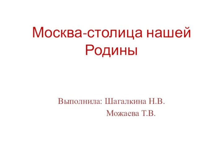 Москва-столица нашей РодиныВыполнила: Шагалкина Н.В.         Можаева Т.В.