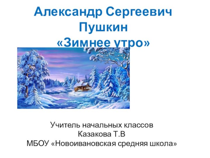 Александр Сергеевич Пушкин  «Зимнее утро»Учитель начальных классов Казакова Т.ВМБОУ «Новоивановская средняя школа»