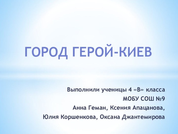 Выполнили ученицы 4 «В» классаМОБУ СОШ №9Анна Геман, Ксения Апацанова, Юлия Коршенкова, Оксана ДжантемироваГород герой-Киев