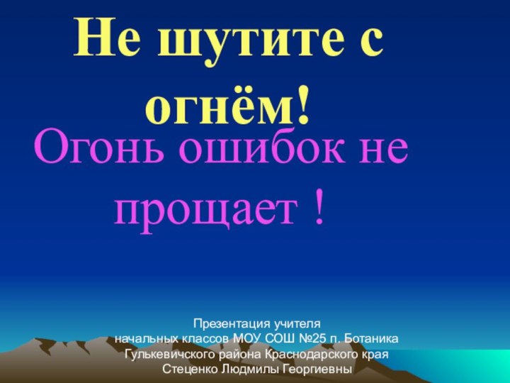 Не шутите с огнём!Огонь ошибок не прощает !Презентация учителя начальных классов МОУ