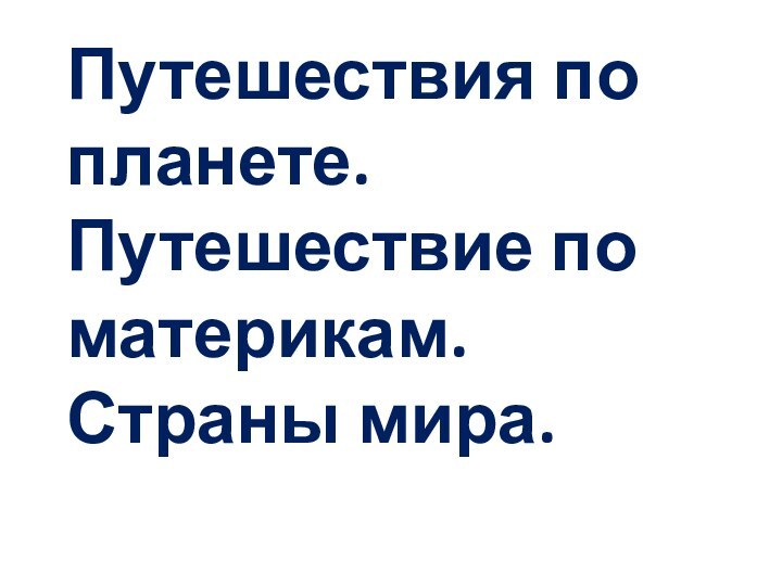 Путешествия по планете. Путешествие по материкам. Страны мира.