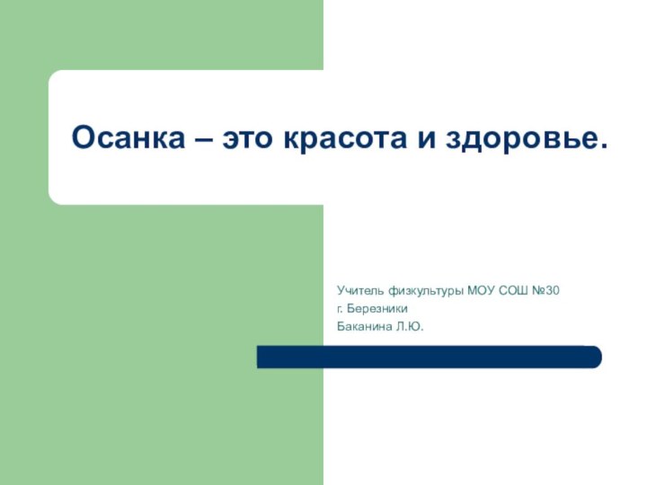 Осанка – это красота и здоровье.Учитель физкультуры МОУ СОШ №30 г. БерезникиБаканина Л.Ю.