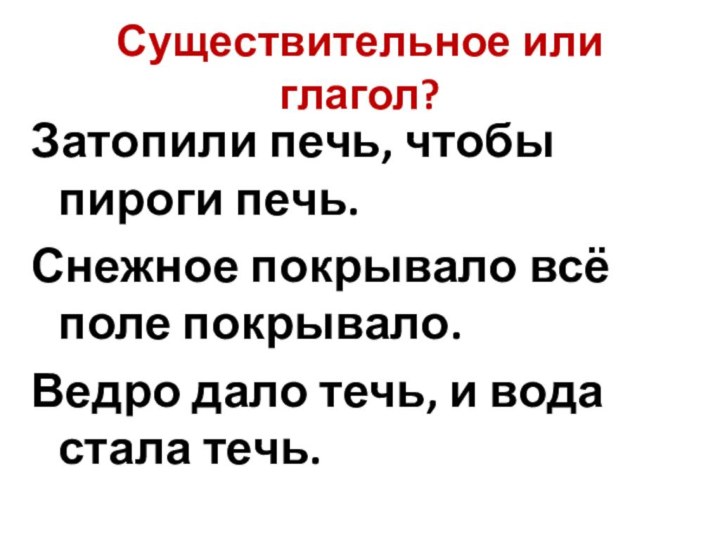 Существительное или глагол?Затопили печь, чтобы пироги печь.Снежное покрывало всё поле покрывало.Ведро дало