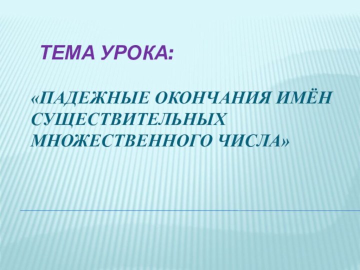 Тема урока:  «Падежные окончания имён существительных множественного числа»